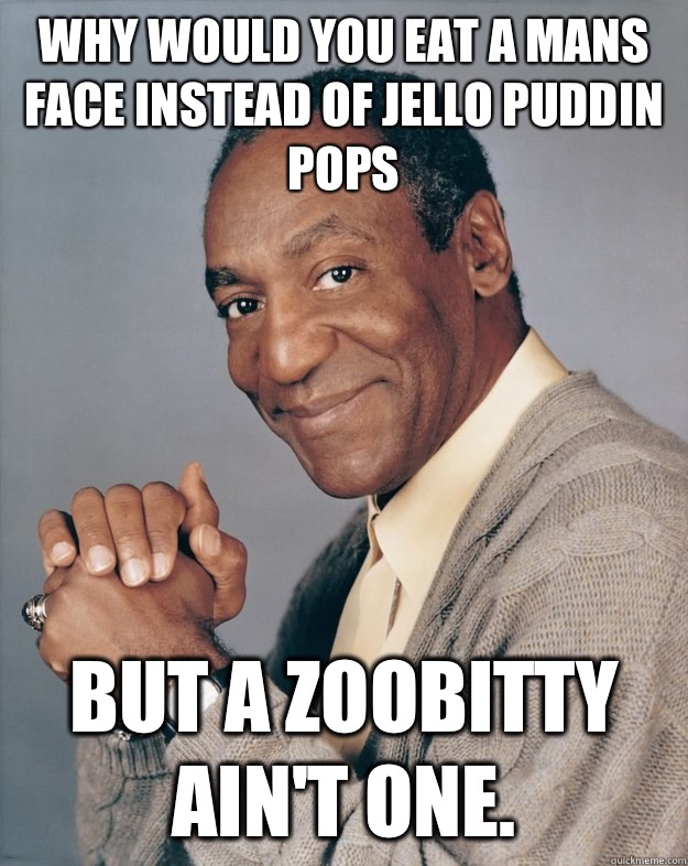 Why would you eat a mans face instead of jello puddin pops but a zoobitty ain't one.  Bill Cosby