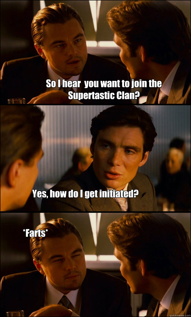 So I hear  you want to join the 
Supertastic Clan? Yes, how do I get initiated? *Farts*  Inception