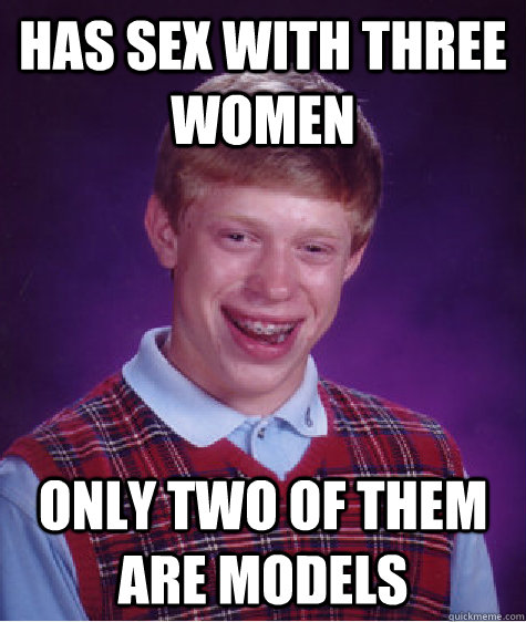 Has sex with three women Only two of them are models  Bad Luck Brian