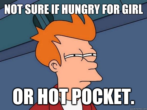 Not sure if hungry for girl Or hot pocket.  Futurama Fry