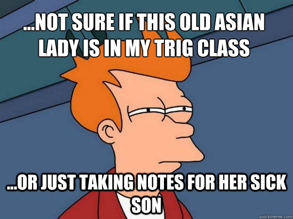 ...Not sure if this old asian lady is in my trig class ...or just taking notes for her sick son  Futurama Fry