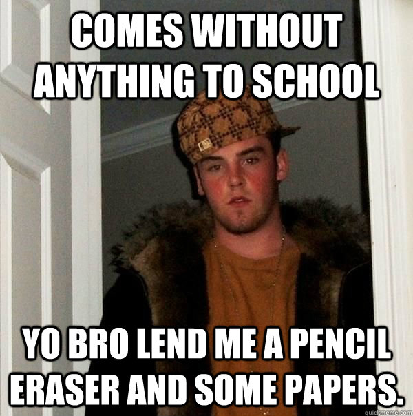 Comes without anything to school Yo bro lend me a pencil eraser and some papers.  Scumbag Steve