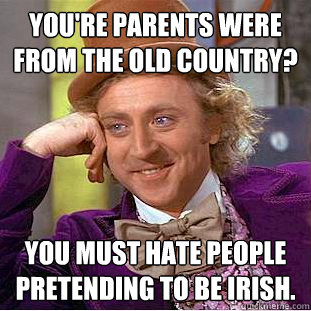 you're parents were from the old country? you must hate people pretending to be irish. - you're parents were from the old country? you must hate people pretending to be irish.  Condescending Wonka