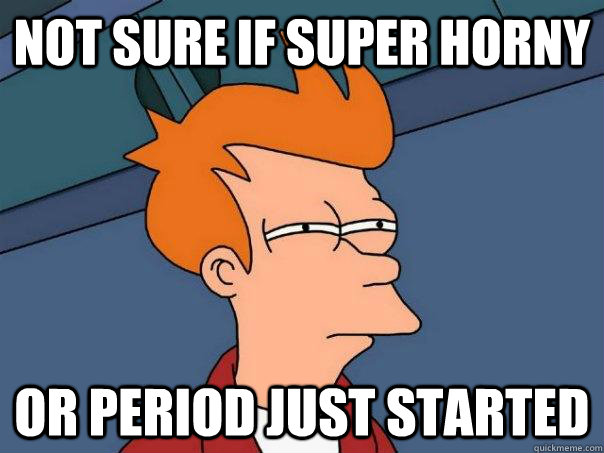 Not sure if super horny Or period just started  Futurama Fry