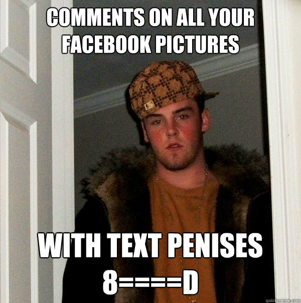 Comments on all your Facebook pictures With text penises
8====D  Scumbag Steve