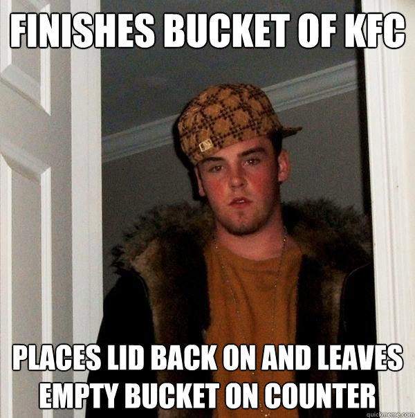 Finishes bucket of KFC Places lid back on and leaves empty bucket on counter  Scumbag Steve