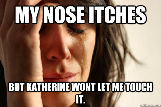 my nose itches but katherine wont let me touch it.  First World Problems