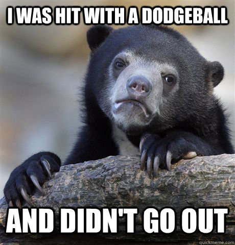 I was hit with a dodgeball And didn't go out  Confession Bear