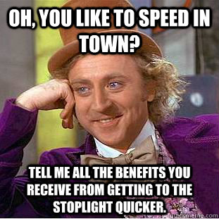 Oh, you like to speed in town? Tell me all the benefits you receive from getting to the stoplight quicker.  Condescending Wonka