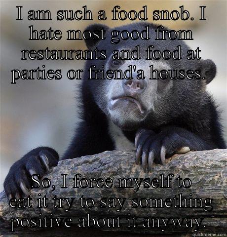 Food snob - I AM SUCH A FOOD SNOB. I HATE MOST GOOD FROM RESTAURANTS AND FOOD AT PARTIES OR FRIEND'A HOUSES.  SO, I FORCE MYSELF TO EAT IT TRY TO SAY SOMETHING POSITIVE ABOUT IT ANYWAY.  Confession Bear