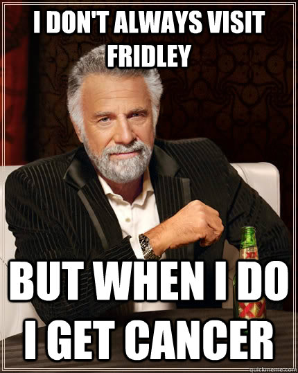 I don't always visit Fridley But when i do I get cancer  - I don't always visit Fridley But when i do I get cancer   The Most Interesting Man In The World