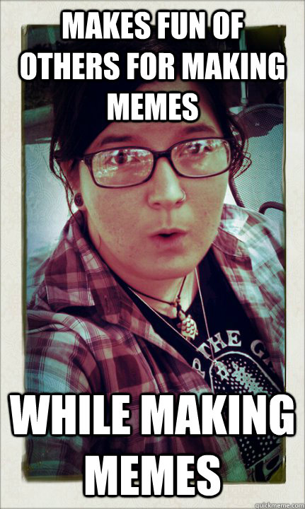 Makes fun of others for making memes while making memes - Makes fun of others for making memes while making memes  Kristian