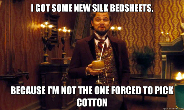 i got some new silk bedsheets, because i'm not the one forced to pick cotton  Incorrigible Slave Owner