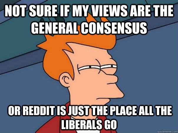 Not sure if my views are the general consensus  or reddit is just the place all the liberals go - Not sure if my views are the general consensus  or reddit is just the place all the liberals go  Futurama Fry