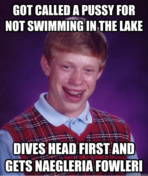 Got called a pussy for not swimming in the lake dives head first and gets Naegleria fowleri - Got called a pussy for not swimming in the lake dives head first and gets Naegleria fowleri  Bad Luck Brian