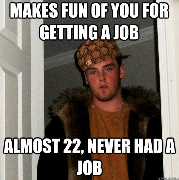 Makes fun of you for getting a job Almost 22, never had a job  Scumbag Steve