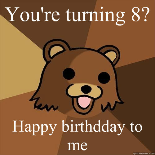 You're turning 8? Happy birthdday to me  Pedobear