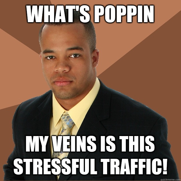 What's poppin My veins is this stressful traffic!  Successful Black Man