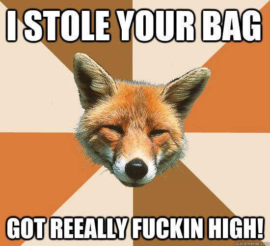 i Stole your bag got reeally fuckin high!  Condescending Fox