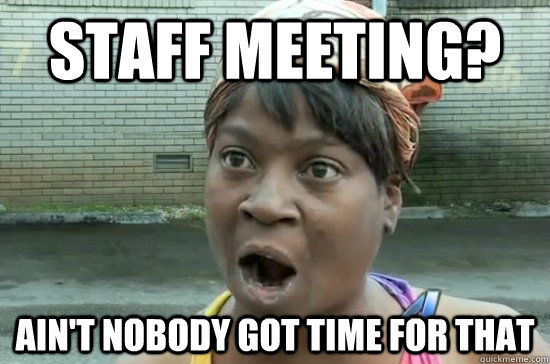 Staff meeting? ain't nobody got time for that - Staff meeting? ain't nobody got time for that  Aint nobody got time for that