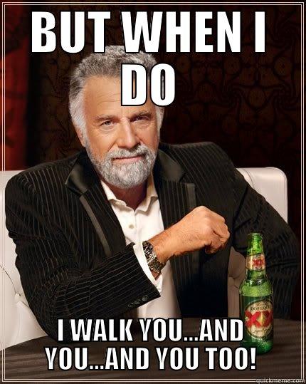 BUT WHEN I DO I WALK YOU...AND YOU...AND YOU TOO! The Most Interesting Man In The World