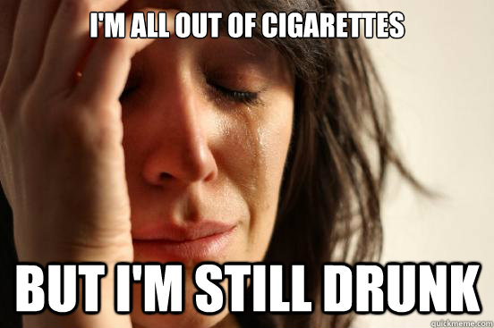 I'm all out of cigarettes But I'm still drunk - I'm all out of cigarettes But I'm still drunk  First World Problems