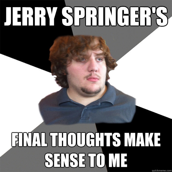 Jerry Springer's  final thoughts make sense to me  Family Tech Support Guy