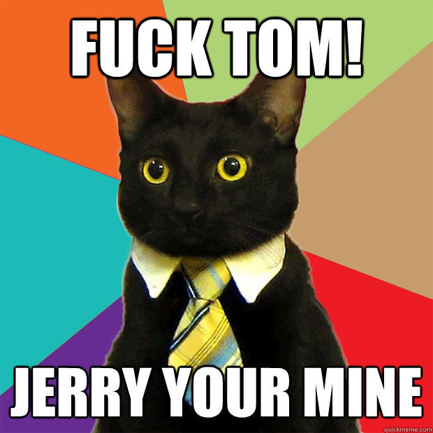 Fuck tom! Jerry your mine
  Business Cat