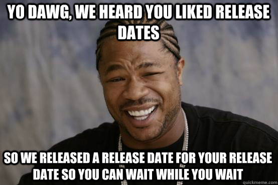 Yo Dawg, we heard you liked release dates so we released a release date for your release date so you can wait while you wait  YO DAWG