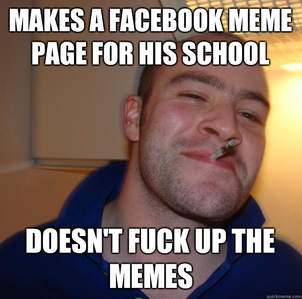 MAKES A FACEBOOK MEME PAGE FOR HIS SCHOOL DOESN'T FUCK UP THE MEMES - MAKES A FACEBOOK MEME PAGE FOR HIS SCHOOL DOESN'T FUCK UP THE MEMES  Misc