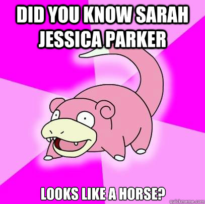 Did you know sarah jessica parker looks like a horse?  Slowpoke