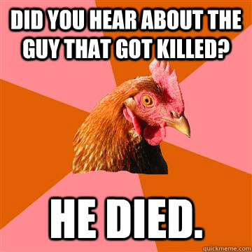 Did you hear about the guy that got killed? he died.  Anti-Joke Chicken