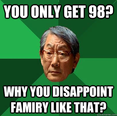 you only get 98? why you disappoint famiry like that?  High Expectations Asian Father