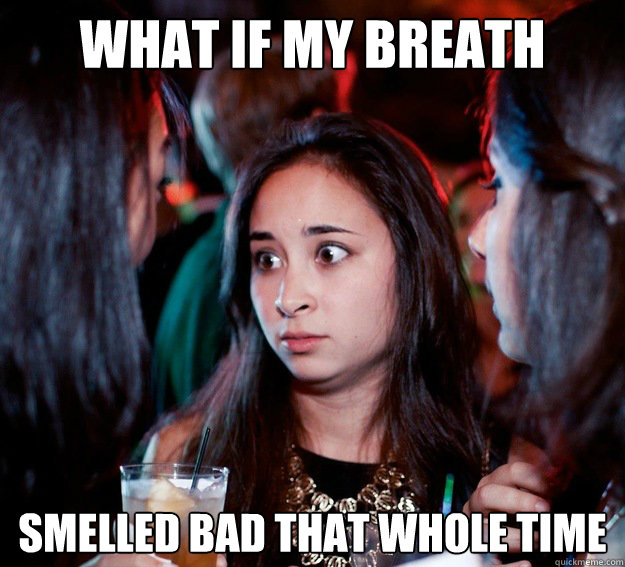 What if my breath smelled bad that whole time  