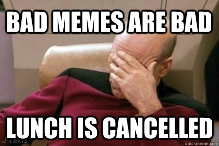 Bad memes are bad Lunch is cancelled - Bad memes are bad Lunch is cancelled  Facepalm Picard