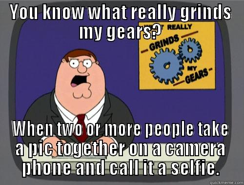 YOU KNOW WHAT REALLY GRINDS MY GEARS? WHEN TWO OR MORE PEOPLE TAKE A PIC TOGETHER ON A CAMERA PHONE AND CALL IT A SELFIE. Grinds my gears