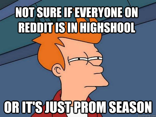 not sure if everyone on Reddit is in highshool or it's just prom season  Futurama Fry