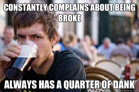 Constantly complains about being broke Always has a quarter of dank - Constantly complains about being broke Always has a quarter of dank  Lazy College Senior