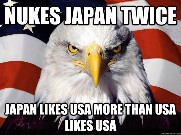 Nukes japan twice Japan likes USA more than USA likes USA  One-up America