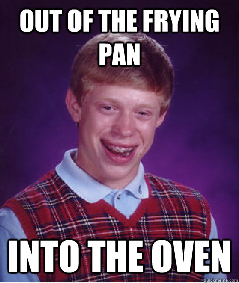 Out of the frying pan Into the oven  Bad Luck Brian