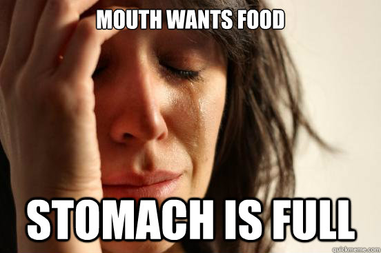 mouth wants food stomach is full - mouth wants food stomach is full  First World Problems