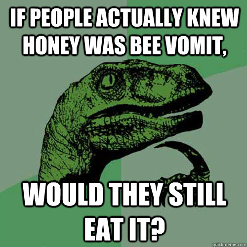 If people actually knew honey was Bee vomit, would they still eat it? - If people actually knew honey was Bee vomit, would they still eat it?  Philosoraptor