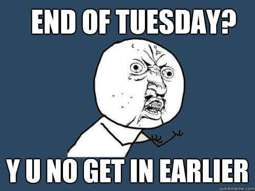 End of Tuesday? y u no get in earlier  Y U No