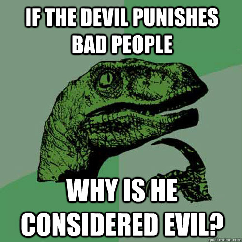 If the devil punishes bad people why is he considered evil? - If the devil punishes bad people why is he considered evil?  Philosoraptor