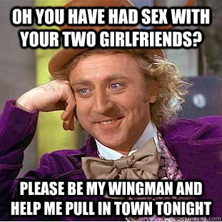 OH you have had sex with your two girlfriends? please be my wingman and help me pull in town tonight - OH you have had sex with your two girlfriends? please be my wingman and help me pull in town tonight  Condescending Wonka