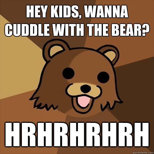 Hey kids, wanna cuddle with the bear? hrhrhrhrh  Pedobear