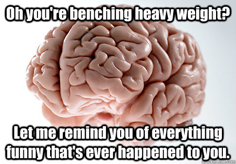 Oh you're benching heavy weight? Let me remind you of everything funny that's ever happened to you. - Oh you're benching heavy weight? Let me remind you of everything funny that's ever happened to you.  Scumbag Brain