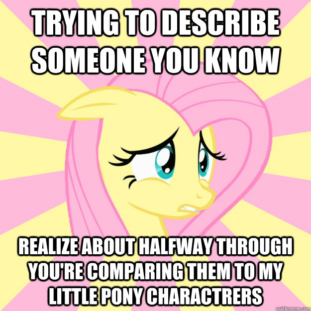 trying to describe someone you know realize about halfway through you're comparing them to my little pony charactrers - trying to describe someone you know realize about halfway through you're comparing them to my little pony charactrers  Socially awkward brony