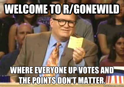 WELCOME TO r/gonewild Where everyone up votes and the points don't matter.  Whose Line