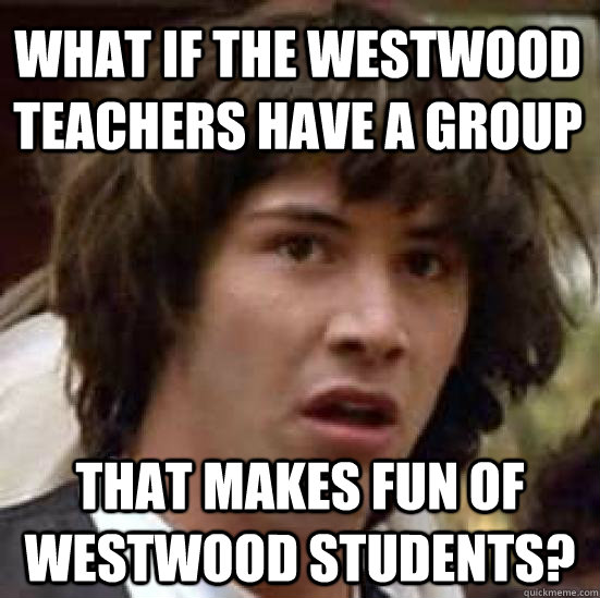 What if the Westwood teachers have a group that makes fun of westwood students? - What if the Westwood teachers have a group that makes fun of westwood students?  conspiracy keanu